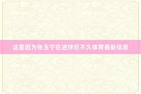 这是因为张玉宁在进球后不久体育最新信息