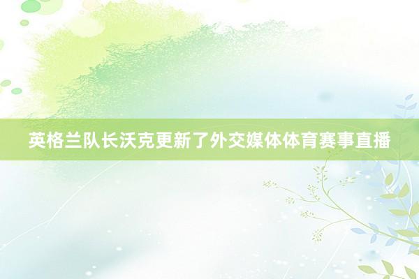 英格兰队长沃克更新了外交媒体体育赛事直播