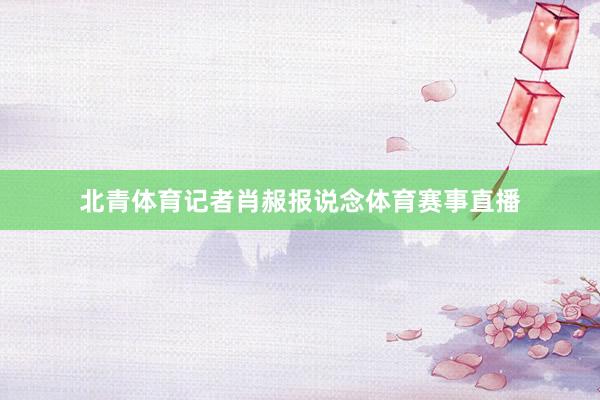 北青体育记者肖赧报说念体育赛事直播
