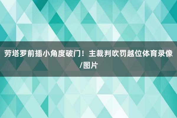 劳塔罗前插小角度破门！主裁判吹罚越位体育录像/图片