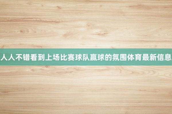 人人不错看到上场比赛球队赢球的氛围体育最新信息