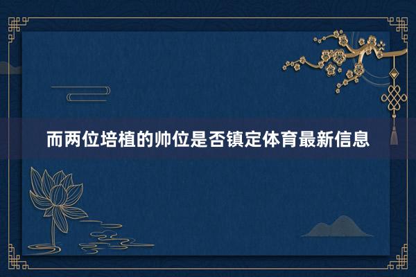 而两位培植的帅位是否镇定体育最新信息