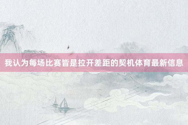 我认为每场比赛皆是拉开差距的契机体育最新信息