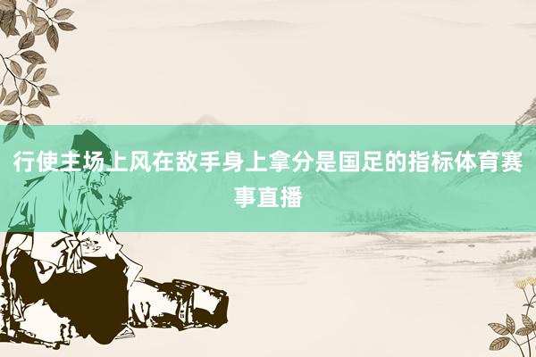 行使主场上风在敌手身上拿分是国足的指标体育赛事直播