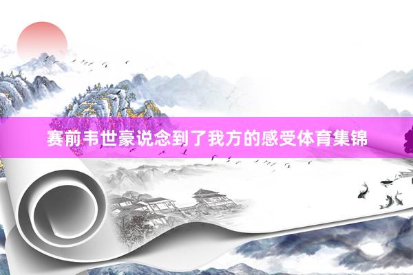 赛前韦世豪说念到了我方的感受体育集锦