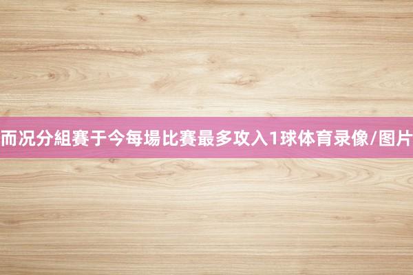 而况分組賽于今每場比賽最多攻入1球体育录像/图片