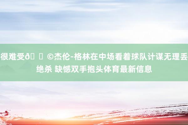 很难受😩杰伦-格林在中场看着球队计谋无理丢绝杀 缺憾双手抱头体育最新信息