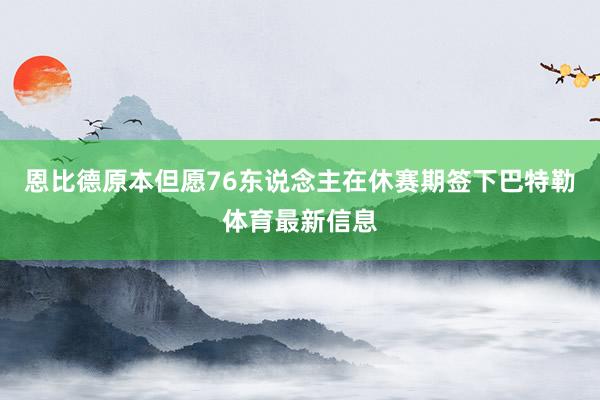 恩比德原本但愿76东说念主在休赛期签下巴特勒体育最新信息
