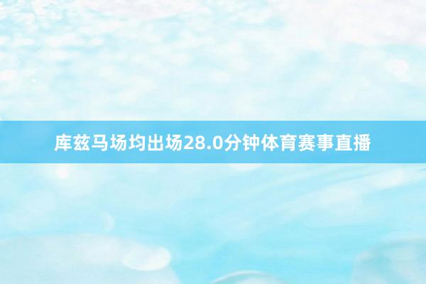 库兹马场均出场28.0分钟体育赛事直播