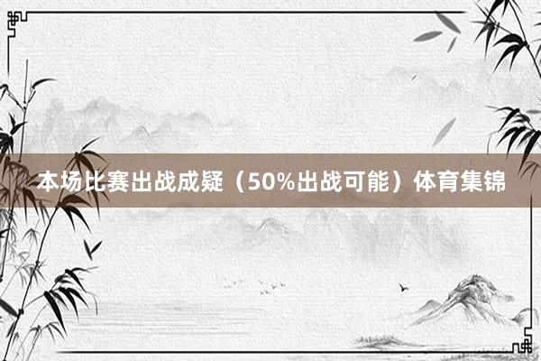 本场比赛出战成疑（50%出战可能）体育集锦