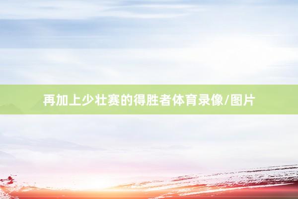 再加上少壮赛的得胜者体育录像/图片