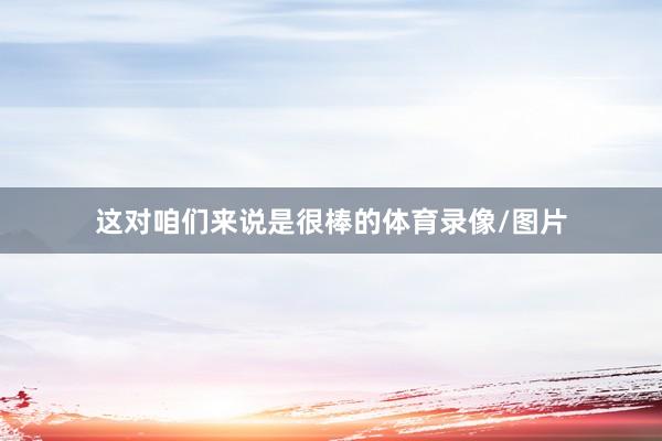 这对咱们来说是很棒的体育录像/图片