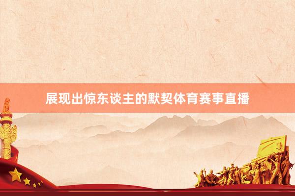 展现出惊东谈主的默契体育赛事直播
