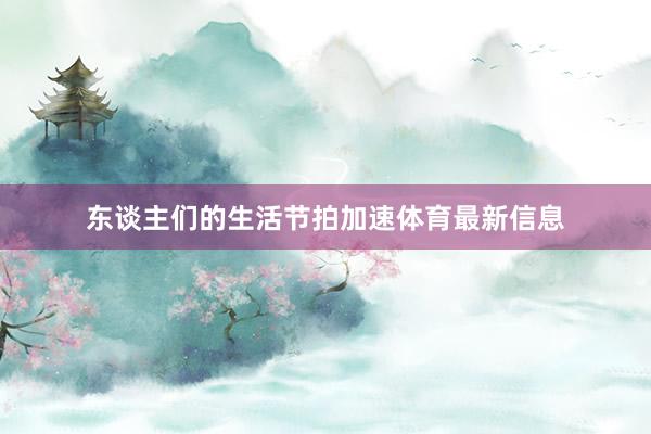 东谈主们的生活节拍加速体育最新信息