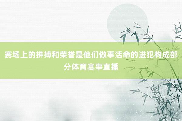 赛场上的拼搏和荣誉是他们做事活命的进犯构成部分体育赛事直播
