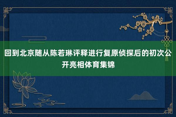 回到北京随从陈若琳评释进行复原侦探后的初次公开亮相体育集锦