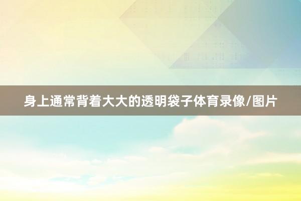 身上通常背着大大的透明袋子体育录像/图片