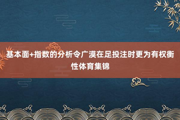 基本面+指数的分析令广漠在足投注时更为有权衡性体育集锦