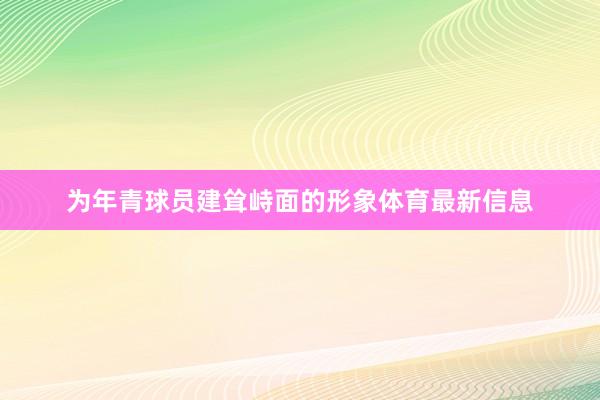 为年青球员建耸峙面的形象体育最新信息