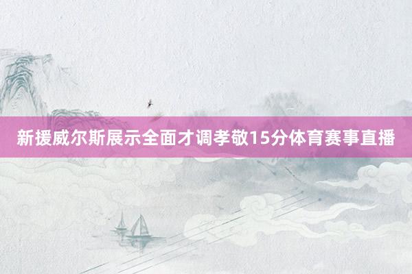 新援威尔斯展示全面才调孝敬15分体育赛事直播
