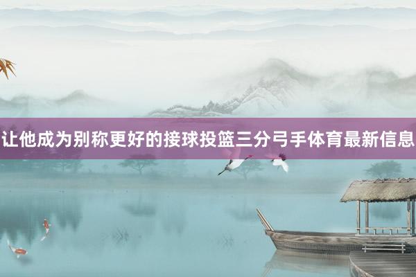 让他成为别称更好的接球投篮三分弓手体育最新信息