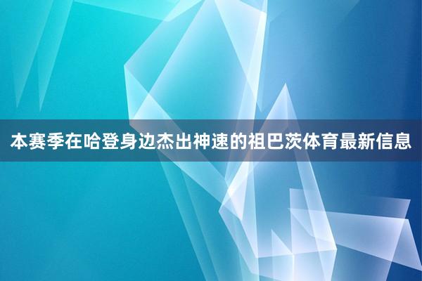 本赛季在哈登身边杰出神速的祖巴茨体育最新信息