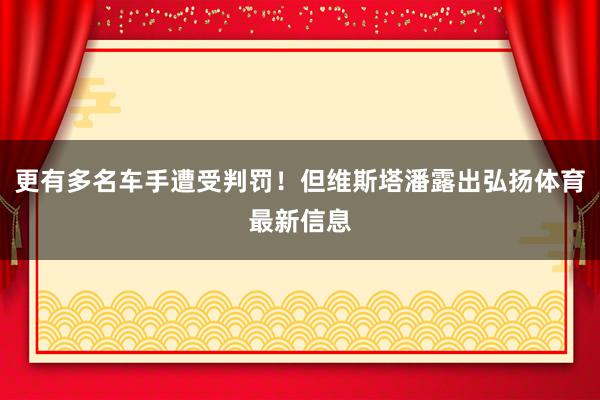 更有多名车手遭受判罚！但维斯塔潘露出弘扬体育最新信息