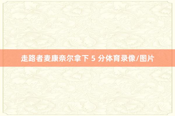 走路者麦康奈尔拿下 5 分体育录像/图片
