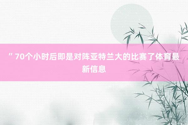 ”70个小时后即是对阵亚特兰大的比赛了体育最新信息