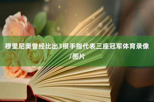 穆里尼奥曾经比出3根手指代表三座冠军体育录像/图片