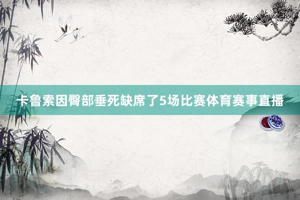 卡鲁索因臀部垂死缺席了5场比赛体育赛事直播