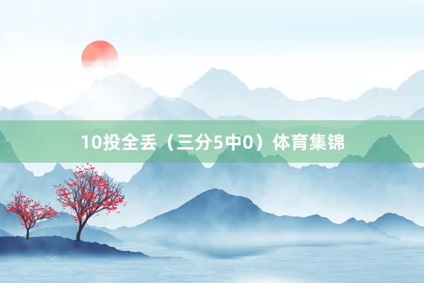 10投全丢（三分5中0）体育集锦