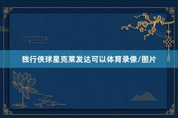 独行侠球星克莱发达可以体育录像/图片