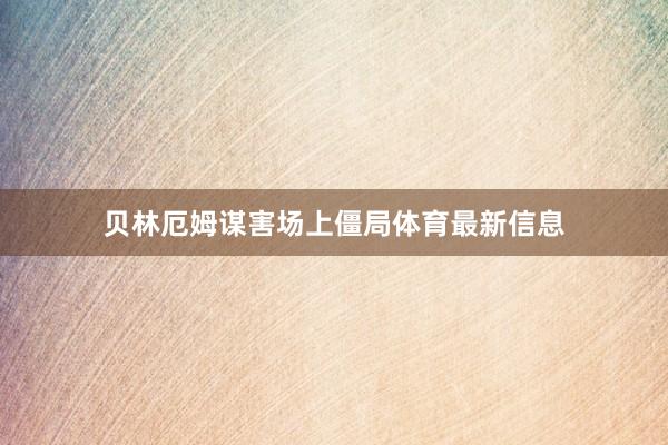 贝林厄姆谋害场上僵局体育最新信息