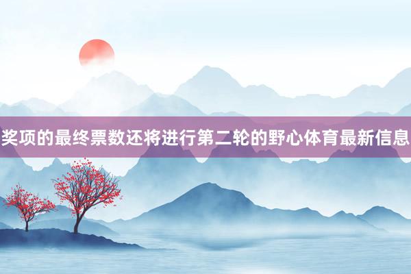 奖项的最终票数还将进行第二轮的野心体育最新信息