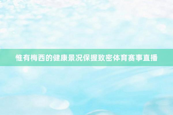 惟有梅西的健康景况保握致密体育赛事直播