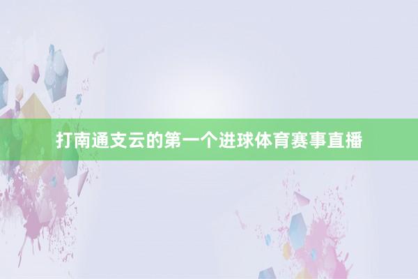 打南通支云的第一个进球体育赛事直播