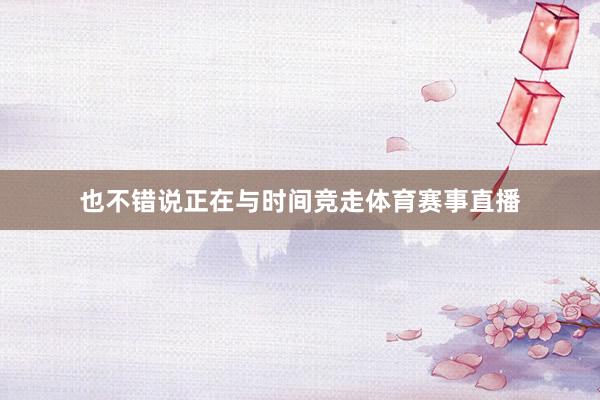 也不错说正在与时间竞走体育赛事直播