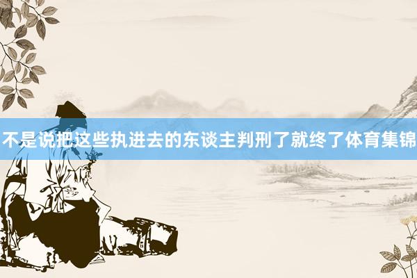 不是说把这些执进去的东谈主判刑了就终了体育集锦