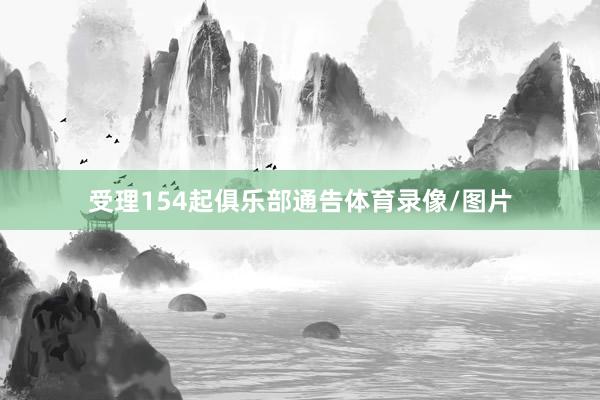 受理154起俱乐部通告体育录像/图片