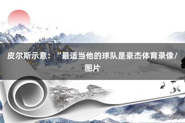 皮尔斯示意：“最适当他的球队是豪杰体育录像/图片