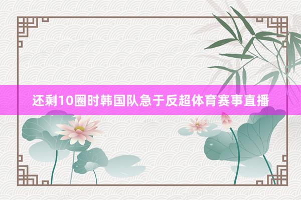 还剩10圈时韩国队急于反超体育赛事直播