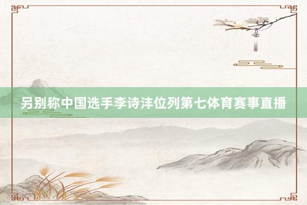 另别称中国选手李诗沣位列第七体育赛事直播