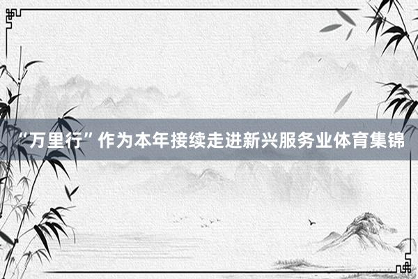 “万里行”作为本年接续走进新兴服务业体育集锦