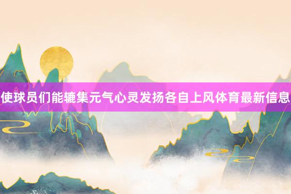 使球员们能辘集元气心灵发扬各自上风体育最新信息