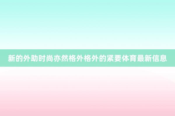 新的外助时尚亦然格外格外的紧要体育最新信息