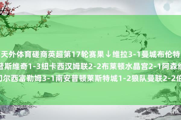 天外体育磋商英超第17轮赛果↓维拉3-1曼城布伦特福德0-2诺丁汉丛林伊普斯维奇