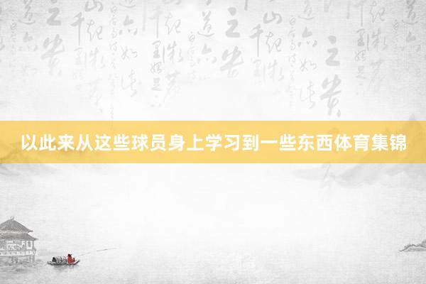 以此来从这些球员身上学习到一些东西体育集锦