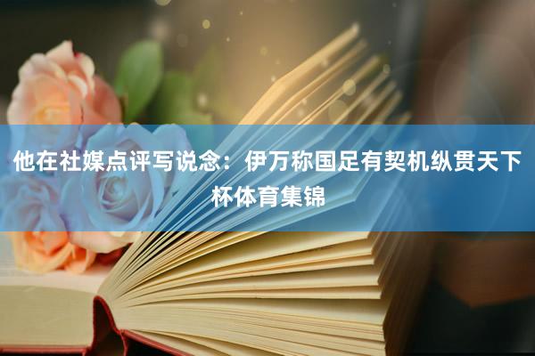 他在社媒点评写说念：伊万称国足有契机纵贯天下杯体育集锦