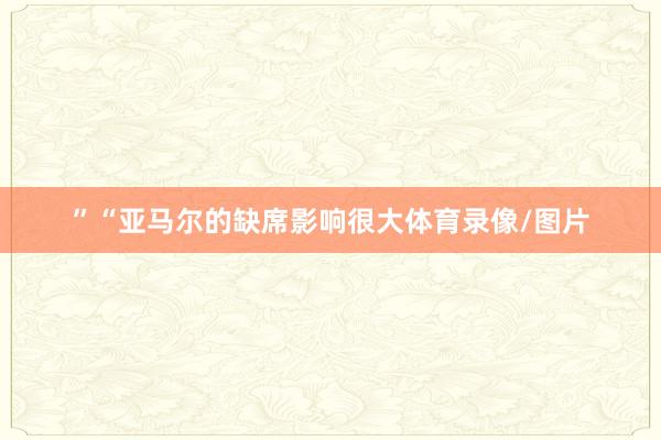 ”“亚马尔的缺席影响很大体育录像/图片